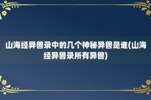 山海经异兽录中的几个神秘异兽是谁(山海经异兽录所有异兽)