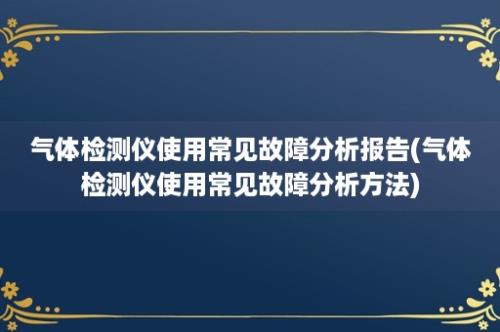 气体检测仪使用常见故障分析报告(气体检测仪使用常见故障分析方法)