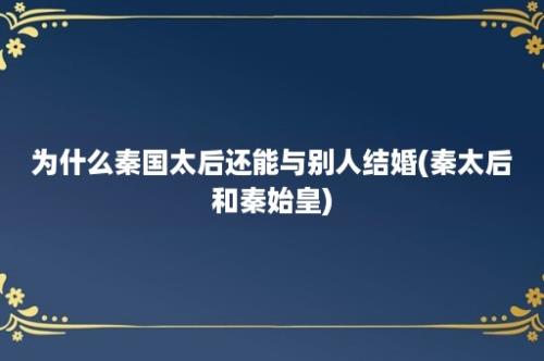 为什么秦国太后还能与别人结婚(秦太后和秦始皇)