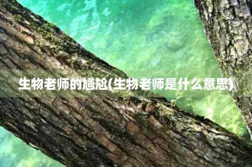 生物老师的尴尬(生物老师是什么意思)