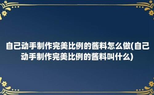 自己动手制作完美比例的酱料怎么做(自己动手制作完美比例的酱料叫什么)