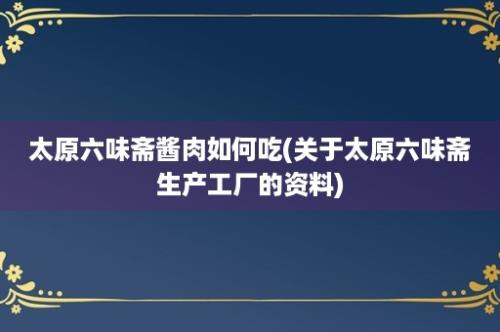 太原六味斋酱肉如何吃(关于太原六味斋生产工厂的资料)