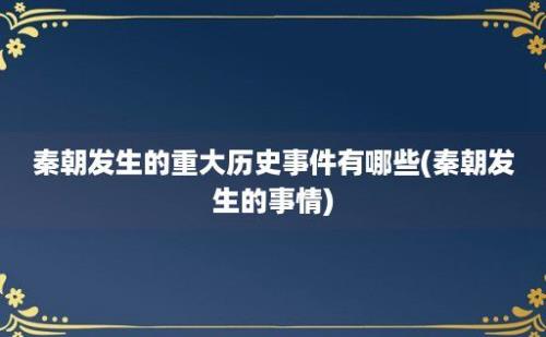 秦朝发生的重大历史事件有哪些(秦朝发生的事情)