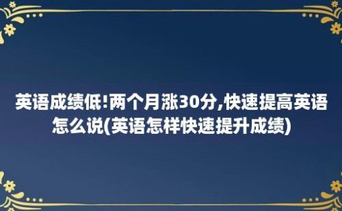 英语成绩低!两个月涨30分,快速提高英语怎么说(英语怎样快速提升成绩)