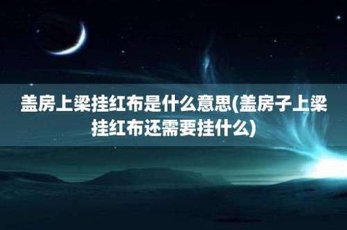 盖房上梁挂红布是什么意思(盖房子上梁挂红布还需要挂什么)