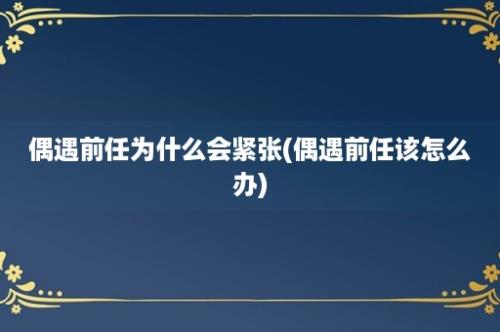 偶遇前任为什么会紧张(偶遇前任该怎么办)