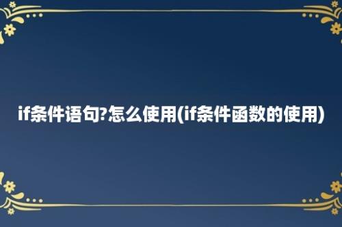 if条件语句?怎么使用(if条件函数的使用)