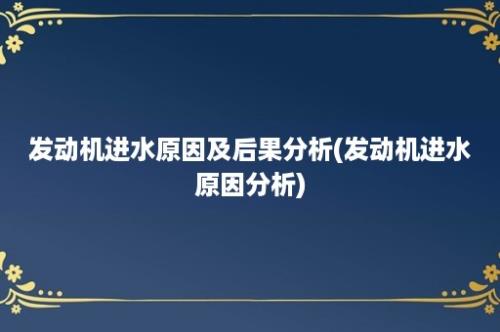 发动机进水原因及后果分析(发动机进水原因分析)