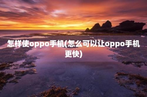 怎样使oppo手机(怎么可以让oppo手机更快)