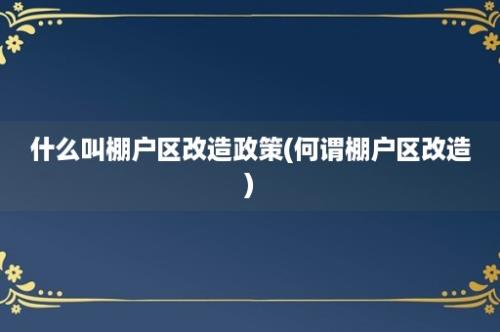 什么叫棚户区改造政策(何谓棚户区改造)