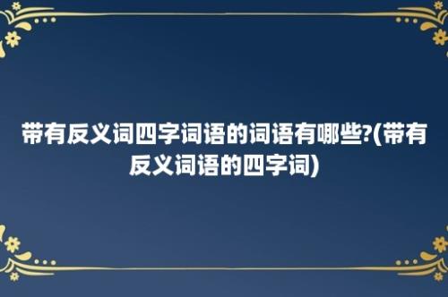 带有反义词四字词语的词语有哪些?(带有反义词语的四字词)