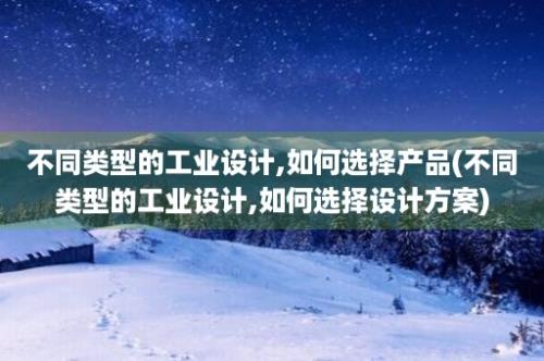 不同类型的工业设计,如何选择产品(不同类型的工业设计,如何选择设计方案)