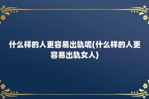 什么样的人更容易出轨呢(什么样的人更容易出轨女人)