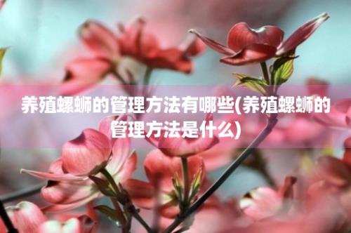 养殖螺蛳的管理方法有哪些(养殖螺蛳的管理方法是什么)