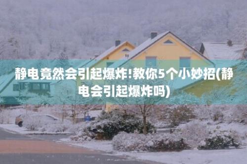 静电竟然会引起爆炸!教你5个小妙招(静电会引起爆炸吗)