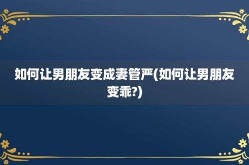 如何让男朋友变成妻管严(如何让男朋友变乖?)