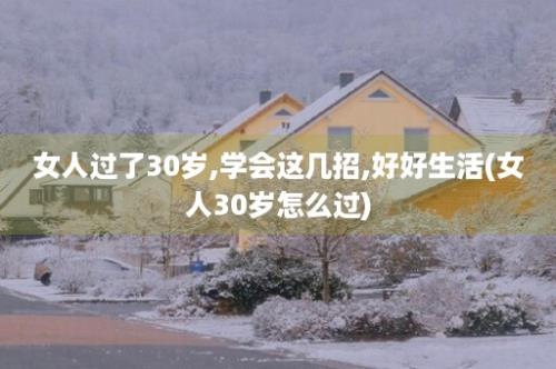 女人过了30岁,学会这几招,好好生活(女人30岁怎么过)