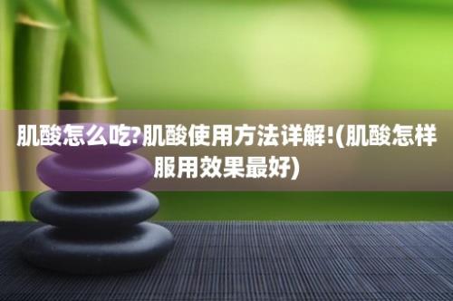 肌酸怎么吃?肌酸使用方法详解!(肌酸怎样服用效果最好)