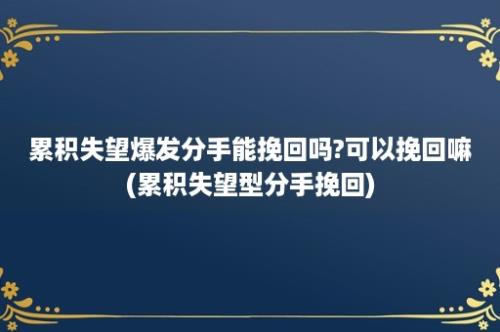 累积失望爆发分手能挽回吗?可以挽回嘛(累积失望型分手挽回)