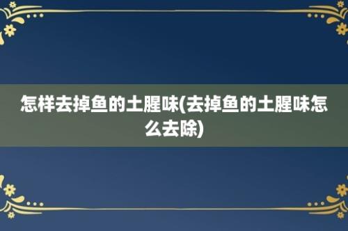 怎样去掉鱼的土腥味(去掉鱼的土腥味怎么去除)