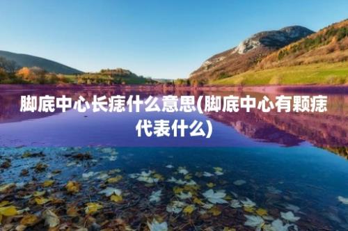 脚底中心长痣什么意思(脚底中心有颗痣代表什么)