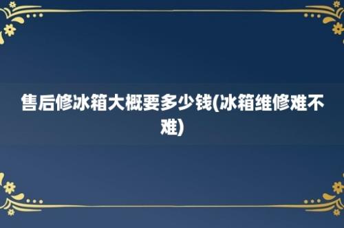 售后修冰箱大概要多少钱(冰箱维修难不难)