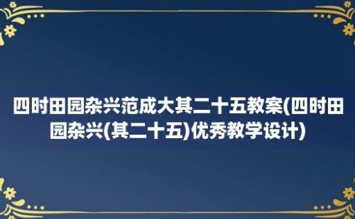 四时田园杂兴范成大其二十五教案(四时田园杂兴(其二十五)优秀教学设计)