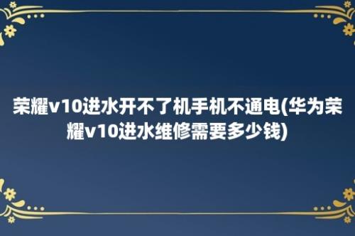 荣耀v10进水开不了机手机不通电(华为荣耀v10进水维修需要多少钱)