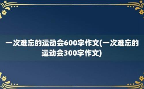 一次难忘的运动会600字作文(一次难忘的运动会300字作文)