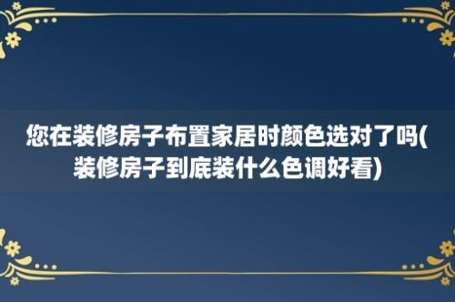 您在装修房子布置家居时颜色选对了吗(装修房子到底装什么色调好看)