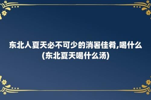 东北人夏天必不可少的消暑佳肴,喝什么(东北夏天喝什么汤)