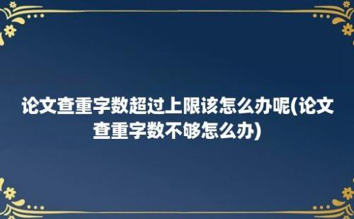 论文查重字数超过上限该怎么办呢(论文查重字数不够怎么办)