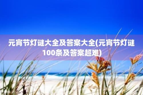 元宵节灯谜大全及答案大全(元宵节灯谜100条及答案超难)