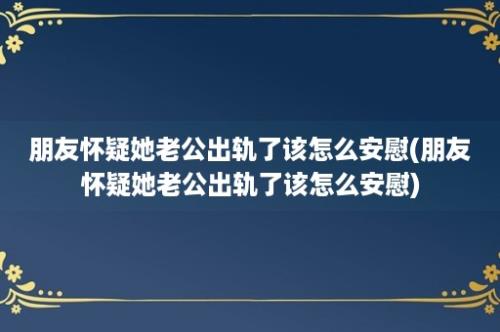 朋友怀疑她老公出轨了该怎么安慰(朋友怀疑她老公出轨了该怎么安慰)