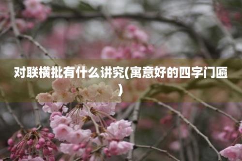 对联横批有什么讲究(寓意好的四字门匾)