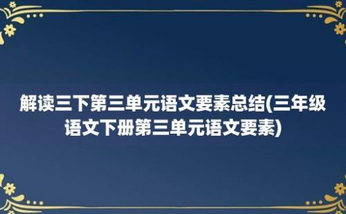 解读三下第三单元语文要素总结(三年级语文下册第三单元语文要素)