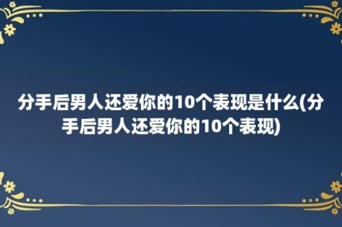 分手后男人还爱你的10个表现是什么(分手后男人还爱你的10个表现)