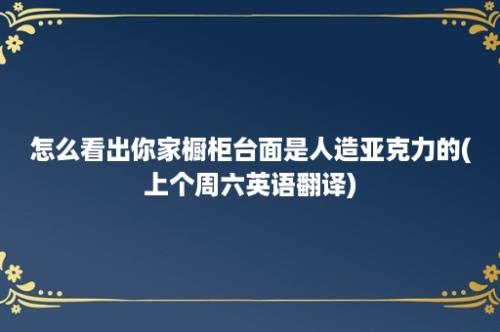 怎么看出你家橱柜台面是人造亚克力的(上个周六英语翻译)