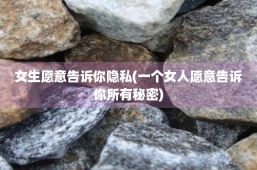 女生愿意告诉你隐私(一个女人愿意告诉你所有秘密)