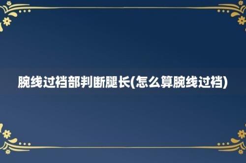 腕线过裆部判断腿长(怎么算腕线过裆)