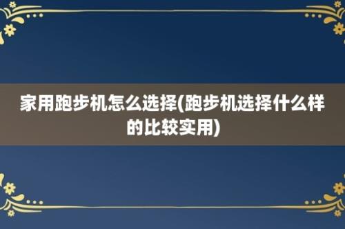 家用跑步机怎么选择(跑步机选择什么样的比较实用)