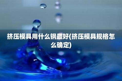 挤压模具用什么钢最好(挤压模具规格怎么确定)