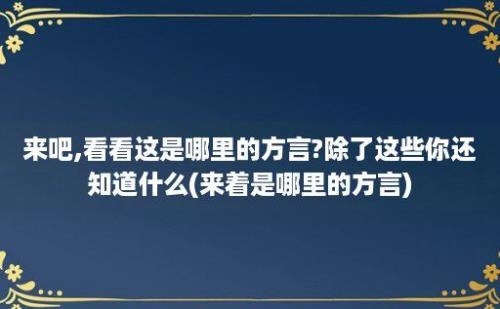 来吧,看看这是哪里的方言?除了这些你还知道什么(来着是哪里的方言)