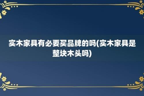 实木家具有必要买品牌的吗(实木家具是整块木头吗)