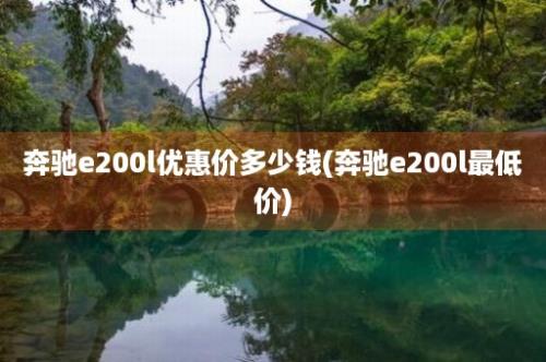 奔驰e200l优惠价多少钱(奔驰e200l最低价)