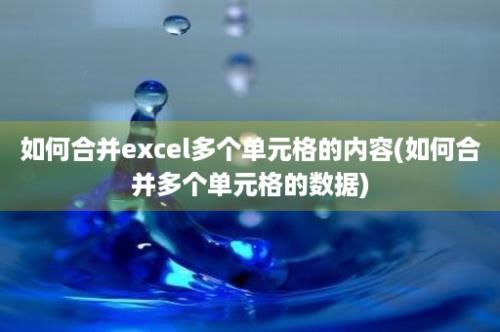 如何合并excel多个单元格的内容(如何合并多个单元格的数据)