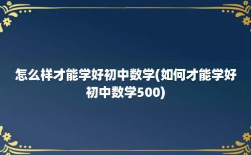 怎么样才能学好初中数学(如何才能学好初中数学500)