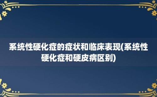 系统性硬化症的症状和临床表现(系统性硬化症和硬皮病区别)