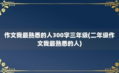 作文我最熟悉的人300字三年级(二年级作文我最熟悉的人)