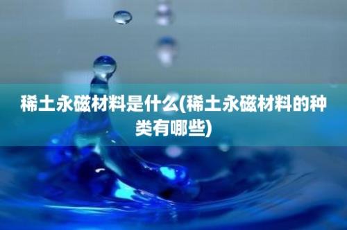 稀土永磁材料是什么(稀土永磁材料的种类有哪些)